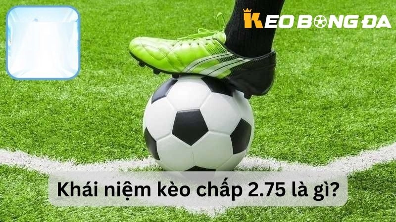 Khái niệm Kèo Chấp 2.75 là gì tại Kèo Bóng Đá